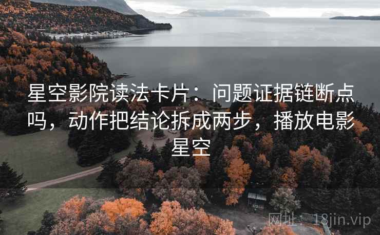 星空影院读法卡片：问题证据链断点吗，动作把结论拆成两步，播放电影星空