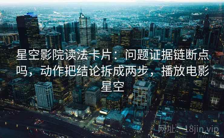 星空影院读法卡片：问题证据链断点吗，动作把结论拆成两步，播放电影星空