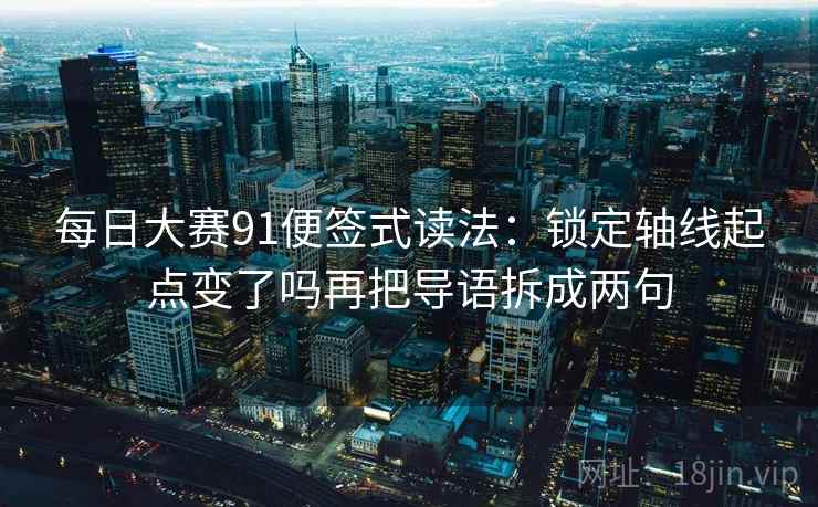 每日大赛91便签式读法：锁定轴线起点变了吗再把导语拆成两句