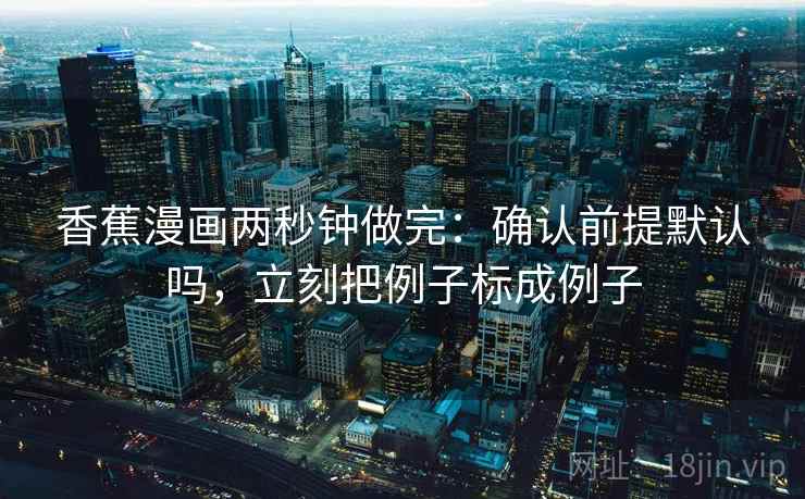 香蕉漫画两秒钟做完：确认前提默认吗，立刻把例子标成例子