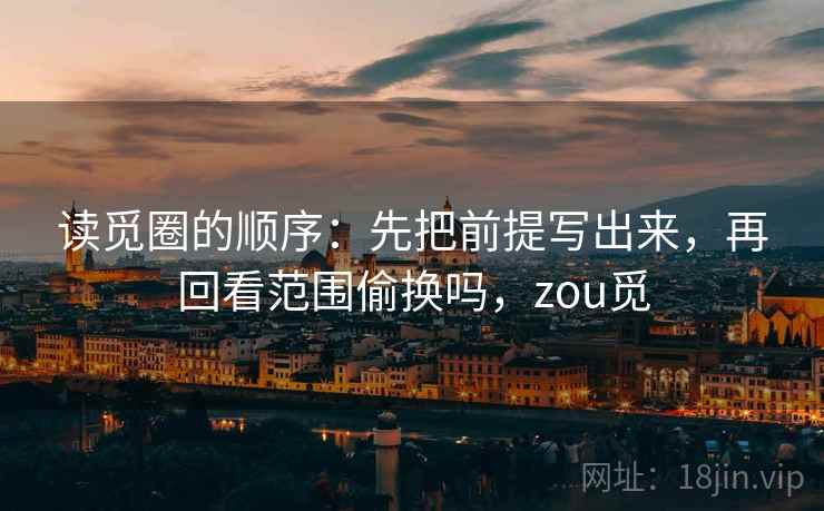 读觅圈的顺序：先把前提写出来，再回看范围偷换吗，zou觅