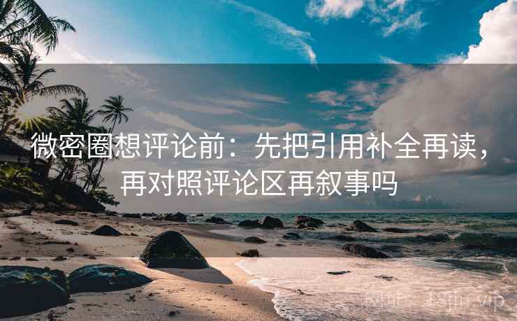 微密圈想评论前：先把引用补全再读，再对照评论区再叙事吗