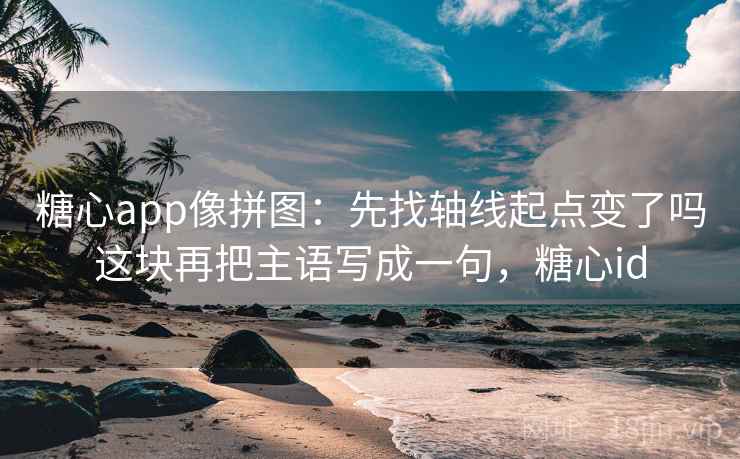 糖心app像拼图：先找轴线起点变了吗这块再把主语写成一句，糖心id