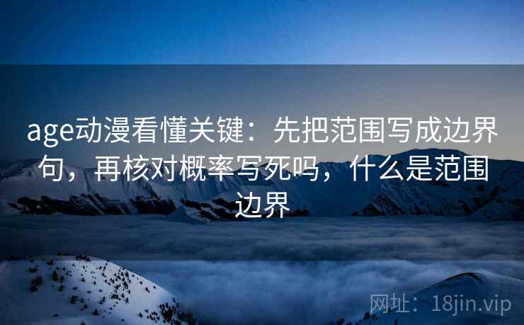 age动漫看懂关键：先把范围写成边界句，再核对概率写死吗，什么是范围边界
