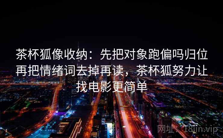 茶杯狐像收纳：先把对象跑偏吗归位再把情绪词去掉再读，茶杯狐努力让找电影更简单