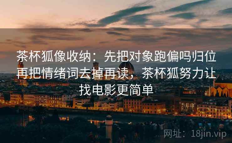 茶杯狐像收纳：先把对象跑偏吗归位再把情绪词去掉再读，茶杯狐努力让找电影更简单