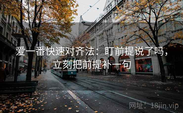 爱一番快速对齐法：盯前提说了吗，立刻把前提补一句