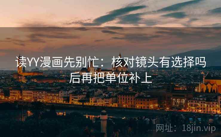 读YY漫画先别忙：核对镜头有选择吗后再把单位补上