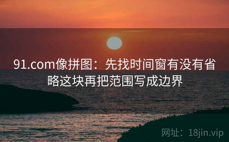 91.com像拼图：先找时间窗有没有省略这块再把范围写成边界