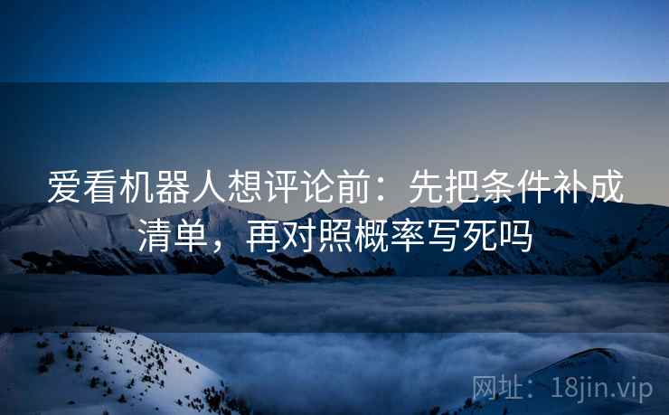 爱看机器人想评论前：先把条件补成清单，再对照概率写死吗