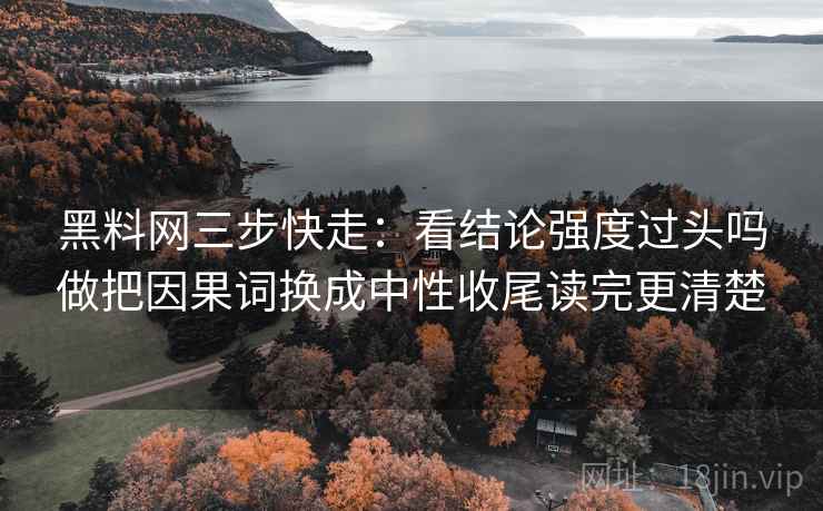 黑料网三步快走：看结论强度过头吗做把因果词换成中性收尾读完更清楚
