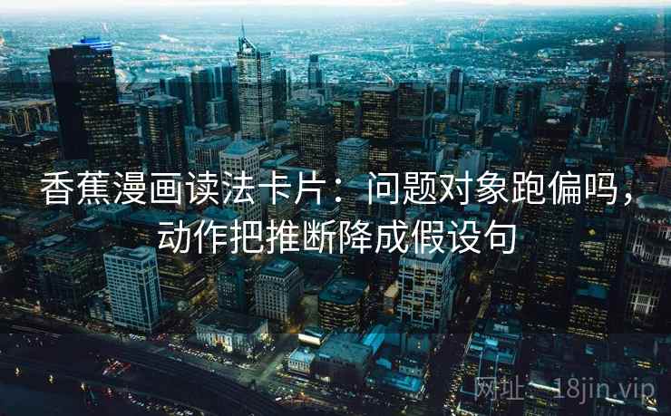 香蕉漫画读法卡片：问题对象跑偏吗，动作把推断降成假设句