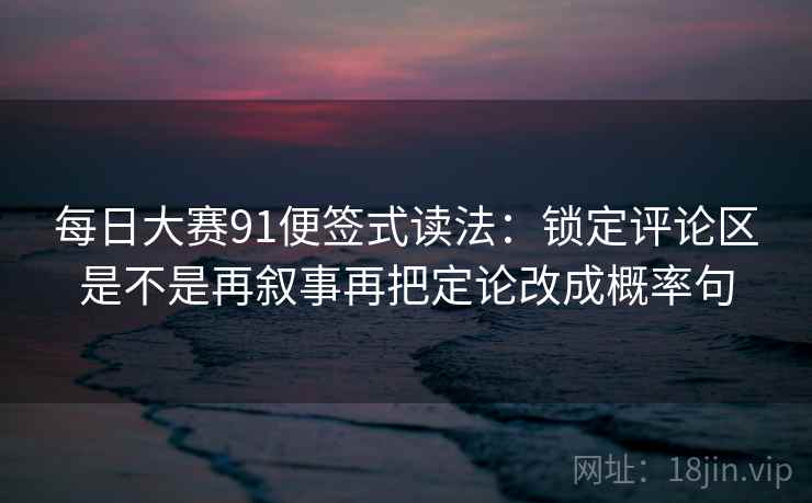 每日大赛91便签式读法：锁定评论区是不是再叙事再把定论改成概率句