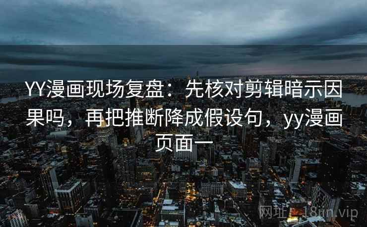 YY漫画现场复盘：先核对剪辑暗示因果吗，再把推断降成假设句，yy漫画页面一