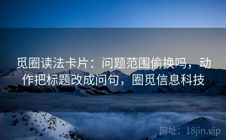 觅圈读法卡片：问题范围偷换吗，动作把标题改成问句，圈觅信息科技