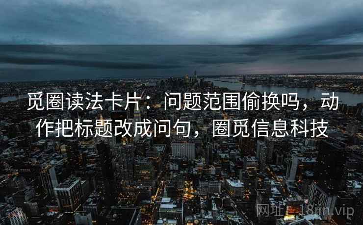 觅圈读法卡片：问题范围偷换吗，动作把标题改成问句，圈觅信息科技