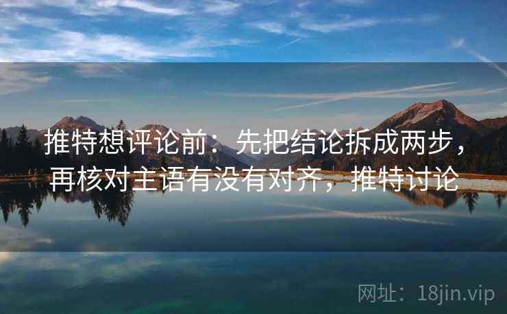 推特想评论前：先把结论拆成两步，再核对主语有没有对齐，推特讨论