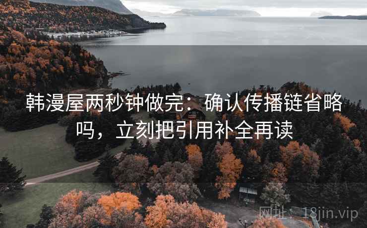 韩漫屋两秒钟做完：确认传播链省略吗，立刻把引用补全再读