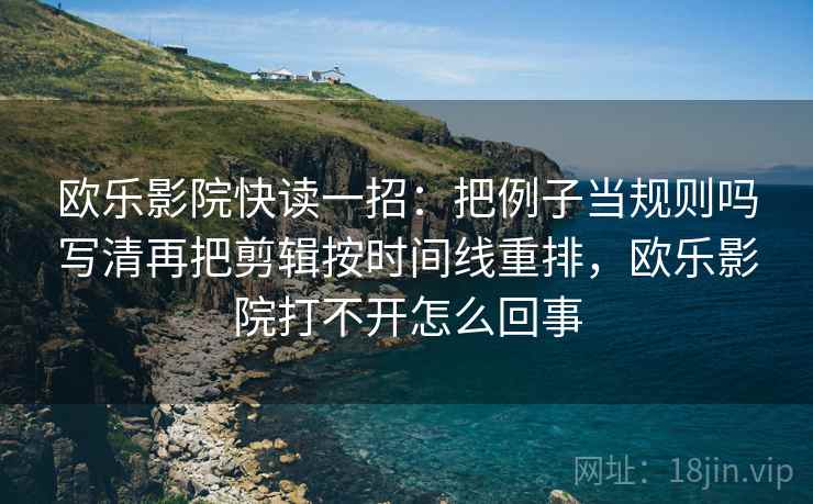 欧乐影院快读一招：把例子当规则吗写清再把剪辑按时间线重排，欧乐影院打不开怎么回事