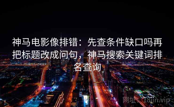 神马电影像排错：先查条件缺口吗再把标题改成问句，神马搜索关键词排名查询