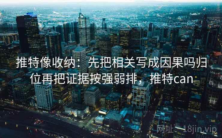 推特像收纳：先把相关写成因果吗归位再把证据按强弱排，推特can